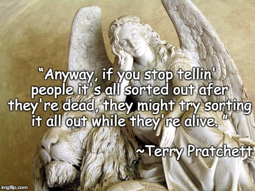 Angel Wisdom | “Anyway, if you stop tellin' people it's all sorted out afer they're dead, they might try sorting it all out while they're alive. ”; ~Terry Pratchett | image tagged in terry pratchett,heaven,life,responsibility,religion,death | made w/ Imgflip meme maker