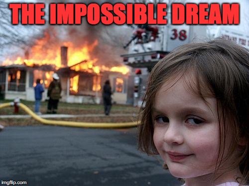 Disaster Girl Meme | THE IMPOSSIBLE DREAM | image tagged in memes,disaster girl | made w/ Imgflip meme maker