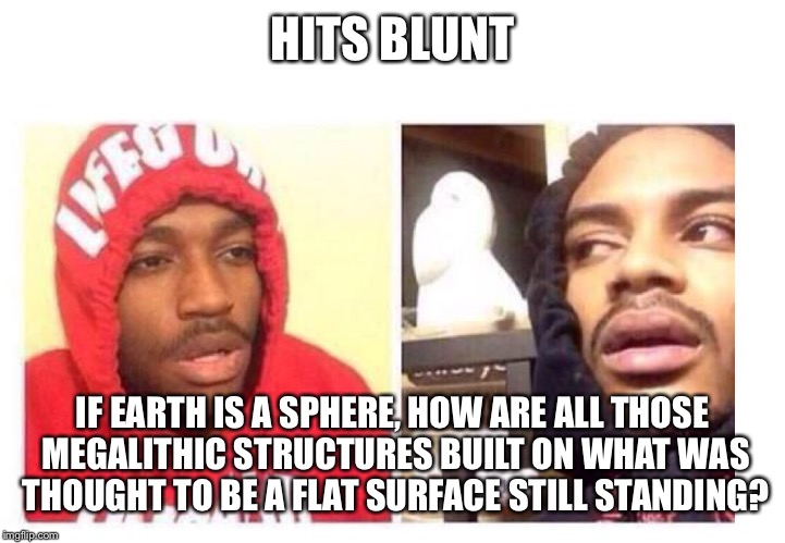 Flat earth | HITS BLUNT; IF EARTH IS A SPHERE, HOW ARE ALL THOSE MEGALITHIC STRUCTURES BUILT ON WHAT WAS THOUGHT TO BE A FLAT SURFACE STILL STANDING? | image tagged in hits blunt,flat earth | made w/ Imgflip meme maker