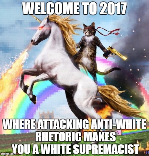 These are Scary Times | WELCOME TO 2017; WHERE ATTACKING ANTI-WHITE RHETORIC MAKES YOU A WHITE SUPREMACIST | image tagged in memes,welcome to the internets,white people,racism,2017,liberals | made w/ Imgflip meme maker