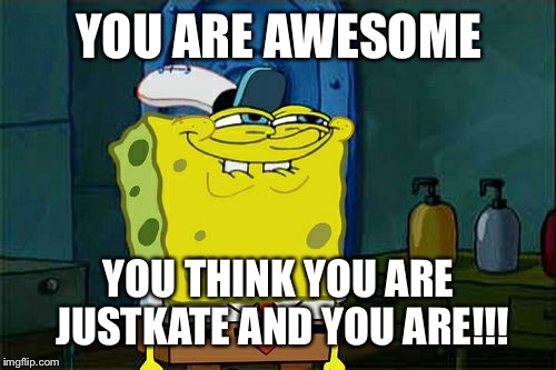 Don't You Squidward Meme | YOU ARE AWESOME YOU THINK YOU ARE JUSTKATE AND YOU ARE!!! | image tagged in memes,dont you squidward | made w/ Imgflip meme maker