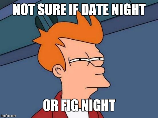 Futurama Fry Meme | NOT SURE IF DATE NIGHT OR FIG NIGHT | image tagged in memes,futurama fry | made w/ Imgflip meme maker
