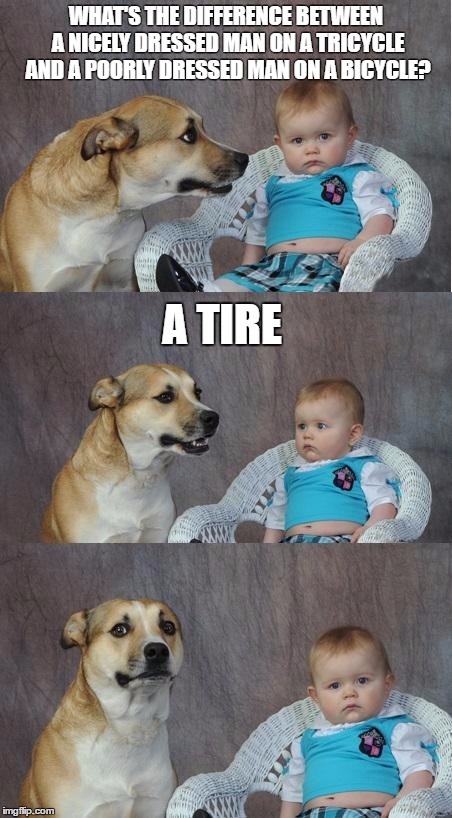Bad joke dog | WHAT'S THE DIFFERENCE BETWEEN A NICELY DRESSED MAN ON A TRICYCLE AND A POORLY DRESSED MAN ON A BICYCLE? A TIRE | image tagged in bad joke dog | made w/ Imgflip meme maker