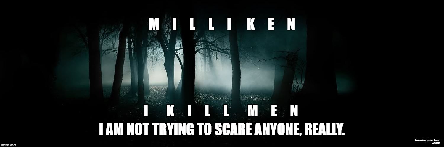 My name as an anagram. I get interesting reactions when I explain. | M     I     L     L     I      K     E     N; I       K     I     L     L       M     E     N; I AM NOT TRYING TO SCARE ANYONE, REALLY. | image tagged in milliken,anagram,scary | made w/ Imgflip meme maker