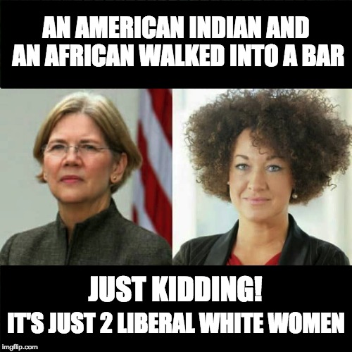 Liberal Thinking: you have more credibility if you can belong to more than one minority group. | AN AMERICAN INDIAN AND AN AFRICAN WALKED INTO A BAR; JUST KIDDING! IT'S JUST 2 LIBERAL WHITE WOMEN | image tagged in elizabeth warren rachel dolezal | made w/ Imgflip meme maker