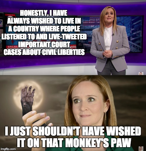 Nasty woman 1 | HONESTLY, I HAVE ALWAYS WISHED TO LIVE IN A COUNTRY WHERE PEOPLE LISTENED TO AND LIVE-TWEETED IMPORTANT COURT CASES ABOUT CIVIL LIBERTIES; I JUST SHOULDN'T HAVE WISHED IT ON THAT MONKEY'S PAW | image tagged in samantha bee | made w/ Imgflip meme maker