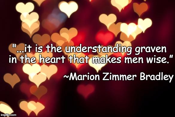 Hearts | "...it is the understanding graven in the heart that makes men wise.”; ~Marion Zimmer Bradley | image tagged in marion zimmer bradley,understanding,wisdom | made w/ Imgflip meme maker