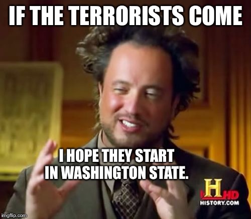 Ancient Aliens Meme | IF THE TERRORISTS COME I HOPE THEY START IN
WASHINGTON STATE. | image tagged in memes,ancient aliens | made w/ Imgflip meme maker