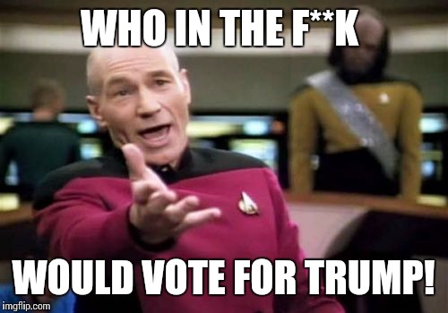 Picard Wtf | WHO IN THE F**K; WOULD VOTE FOR TRUMP! | image tagged in memes,picard wtf | made w/ Imgflip meme maker
