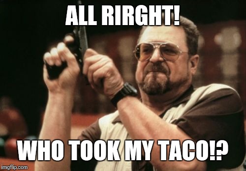 Am I The Only One Around Here Meme | ALL RIRGHT! WHO TOOK MY TACO!? | image tagged in memes,am i the only one around here | made w/ Imgflip meme maker