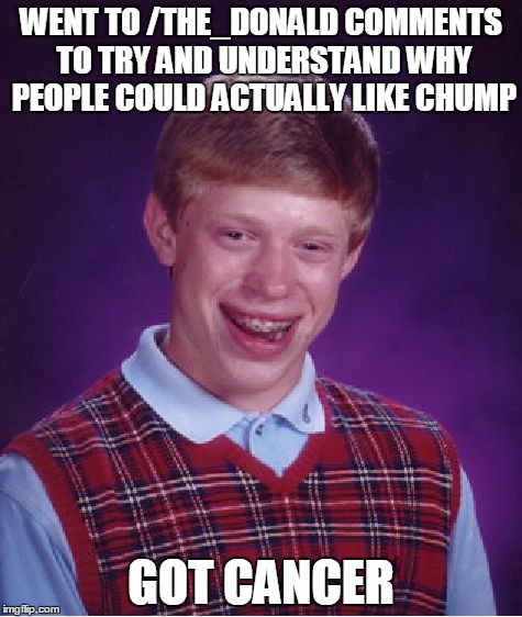 Bad Luck Brian Meme | WENT TO /THE_DONALD COMMENTS TO TRY AND UNDERSTAND WHY PEOPLE COULD ACTUALLY LIKE CHUMP; GOT CANCER | image tagged in memes,bad luck brian | made w/ Imgflip meme maker