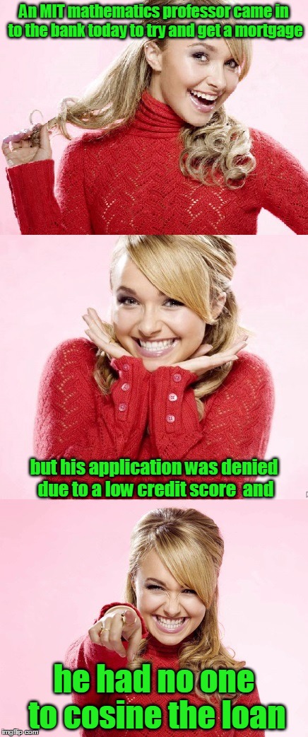 Off on a tangent... | An MIT mathematics professor came in to the bank today to try and get a mortgage; but his application was denied due to a low credit score  and; he had no one to cosine the loan | image tagged in hayden red pun,hard math,professor,bank,credit,math teacher | made w/ Imgflip meme maker
