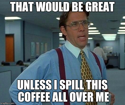 That Would Be Great Meme |  THAT WOULD BE GREAT; UNLESS I SPILL THIS COFFEE ALL OVER ME | image tagged in memes,that would be great | made w/ Imgflip meme maker