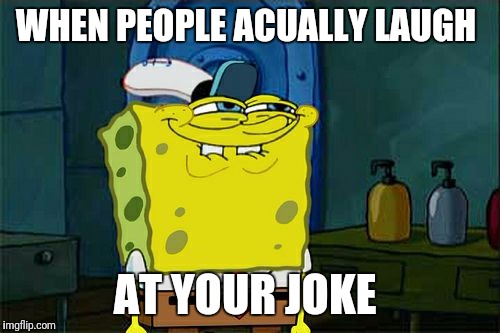 Don't You Squidward Meme | WHEN PEOPLE ACUALLY LAUGH; AT YOUR JOKE | image tagged in memes,dont you squidward | made w/ Imgflip meme maker