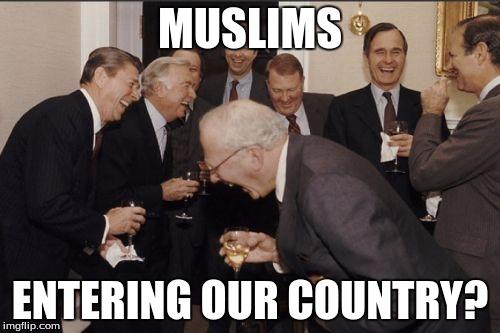 Laughing Men In Suits Meme | MUSLIMS; ENTERING OUR COUNTRY? | image tagged in memes,laughing men in suits | made w/ Imgflip meme maker