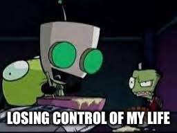 Gir baking a cake | LOSING CONTROL OF MY LIFE | image tagged in gir baking a cake | made w/ Imgflip meme maker