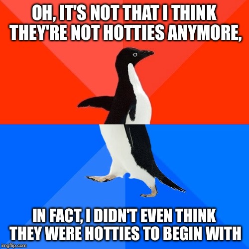 Socially Awesome Awkward Penguin Meme | OH, IT'S NOT THAT I THINK THEY'RE NOT HOTTIES ANYMORE, IN FACT, I DIDN'T EVEN THINK THEY WERE HOTTIES TO BEGIN WITH | image tagged in memes,socially awesome awkward penguin | made w/ Imgflip meme maker