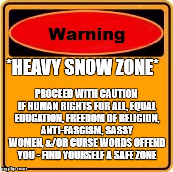 Warning Sign Meme | *HEAVY SNOW ZONE*; PROCEED WITH CAUTION IF HUMAN RIGHTS FOR ALL, EQUAL EDUCATION, FREEDOM OF RELIGION, ANTI-FASCISM, SASSY WOMEN, &/OR CURSE WORDS OFFEND YOU - FIND YOURSELF A SAFE ZONE | image tagged in memes,warning sign | made w/ Imgflip meme maker