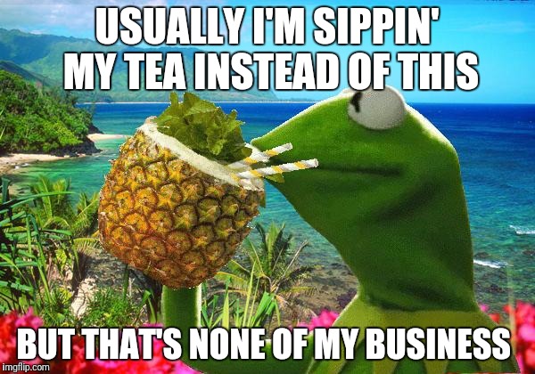 vacation kermit | USUALLY I'M SIPPIN' MY TEA INSTEAD OF THIS; BUT THAT'S NONE OF MY BUSINESS | image tagged in vacation kermit | made w/ Imgflip meme maker