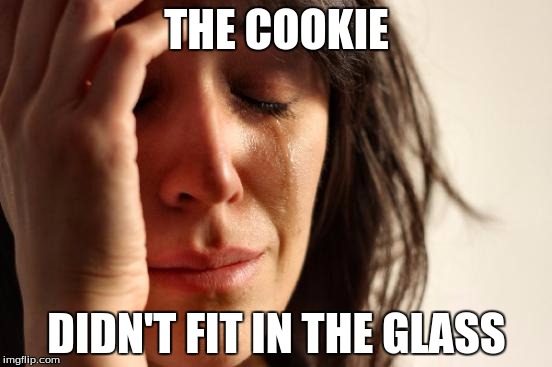 First World Problems | THE COOKIE; DIDN'T FIT IN THE GLASS | image tagged in memes,first world problems | made w/ Imgflip meme maker