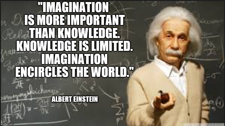 "IMAGINATION IS MORE IMPORTANT THAN KNOWLEDGE. KNOWLEDGE IS LIMITED. IMAGINATION ENCIRCLES THE WORLD."; ALBERT EINSTEIN | image tagged in albert einstein,einstein,inspirational quote,inspirational,mathematics | made w/ Imgflip meme maker