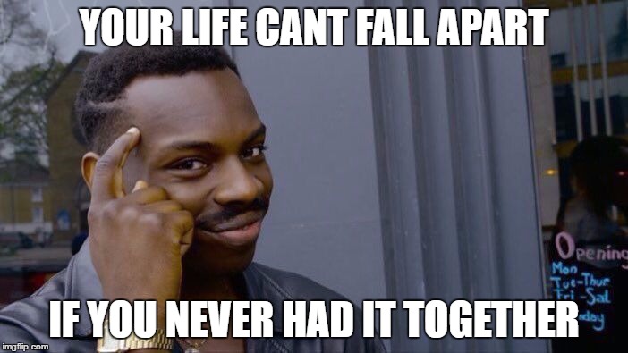 Roll Safe Think About It | YOUR LIFE CANT FALL APART; IF YOU NEVER HAD IT TOGETHER | image tagged in roll safe think about it | made w/ Imgflip meme maker