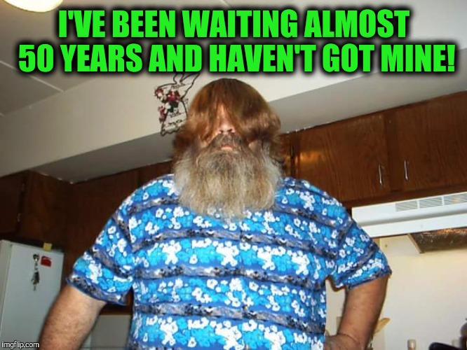 I'VE BEEN WAITING ALMOST 50 YEARS AND HAVEN'T GOT MINE! | made w/ Imgflip meme maker