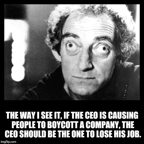 THE WAY I SEE IT, IF THE CEO IS CAUSING PEOPLE TO BOYCOTT A COMPANY, THE CEO SHOULD BE THE ONE TO LOSE HIS JOB. | made w/ Imgflip meme maker