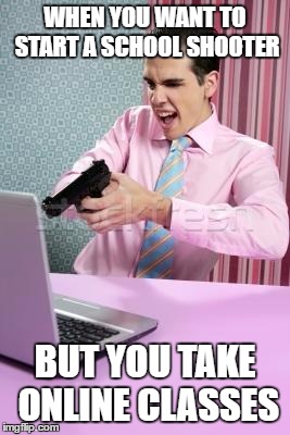 Shooting Da Computer | WHEN YOU WANT TO START A SCHOOL SHOOTER; BUT YOU TAKE ONLINE CLASSES | image tagged in shooting da computer | made w/ Imgflip meme maker