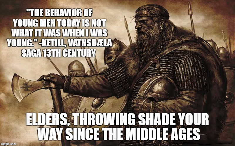 Disapproving Viking granddad | "THE BEHAVIOR OF YOUNG MEN TODAY IS NOT WHAT IT WAS WHEN I WAS YOUNG." -KETILL, VATNSDÆLA SAGA 13TH CENTURY; ELDERS, THROWING SHADE YOUR WAY SINCE THE MIDDLE AGES | image tagged in vikings,elders,disapproval | made w/ Imgflip meme maker