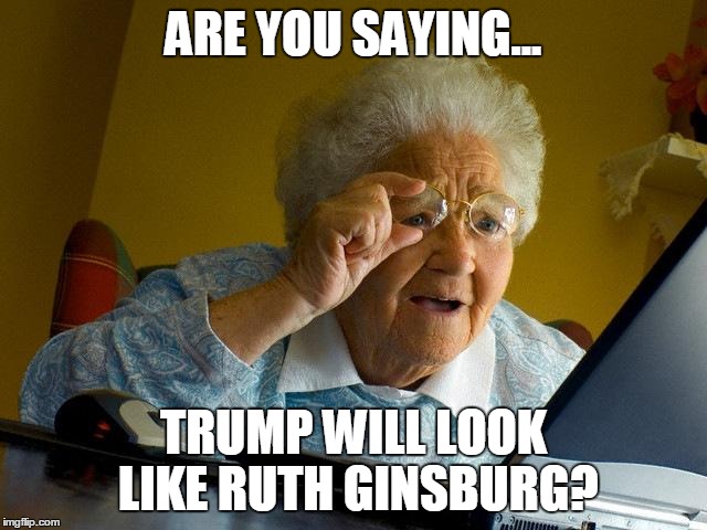Grandma Finds The Internet Meme | ARE YOU SAYING... TRUMP WILL LOOK LIKE RUTH GINSBURG? | image tagged in memes,grandma finds the internet | made w/ Imgflip meme maker