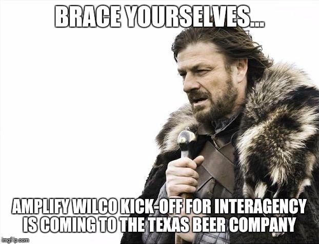 Brace Yourselves X is Coming | BRACE YOURSELVES... AMPLIFY WILCO KICK-OFF FOR INTERAGENCY IS COMING TO THE TEXAS BEER COMPANY | image tagged in memes,brace yourselves x is coming | made w/ Imgflip meme maker