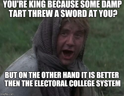 Dennis from Monty Python | YOU'RE KING BECAUSE SOME DAMP TART THREW A SWORD AT YOU? BUT ON THE OTHER HAND IT IS BETTER THEN THE ELECTORAL COLLEGE SYSTEM | image tagged in dennis from monty python | made w/ Imgflip meme maker