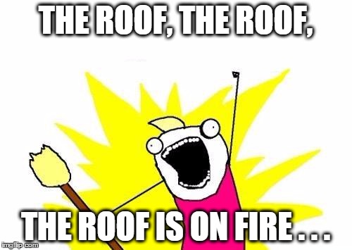 X All The Y Meme | THE ROOF, THE ROOF, THE ROOF IS ON FIRE . . . | image tagged in memes,x all the y | made w/ Imgflip meme maker