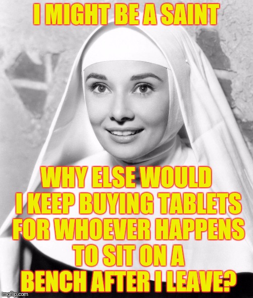 Nun | I MIGHT BE A SAINT; WHY ELSE WOULD I KEEP BUYING TABLETS FOR WHOEVER HAPPENS TO SIT ON A BENCH AFTER I LEAVE? | image tagged in nun | made w/ Imgflip meme maker