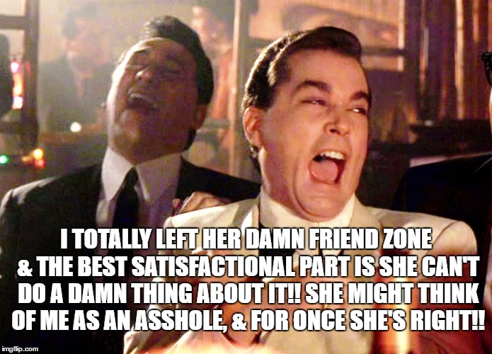 Good Fellas Hilarious | I TOTALLY LEFT HER DAMN FRIEND ZONE & THE BEST SATISFACTIONAL PART IS SHE CAN'T DO A DAMN THING ABOUT IT!! SHE MIGHT THINK OF ME AS AN ASSHOLE, & FOR ONCE SHE'S RIGHT!! | image tagged in memes,good fellas hilarious | made w/ Imgflip meme maker