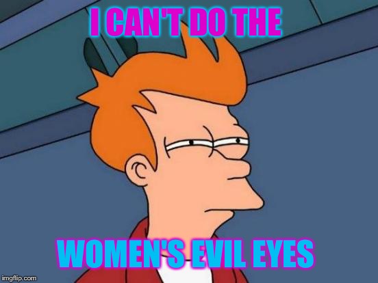 Futurama Fry Meme | I CAN'T DO THE; WOMEN'S EVIL EYES | image tagged in memes,futurama fry | made w/ Imgflip meme maker