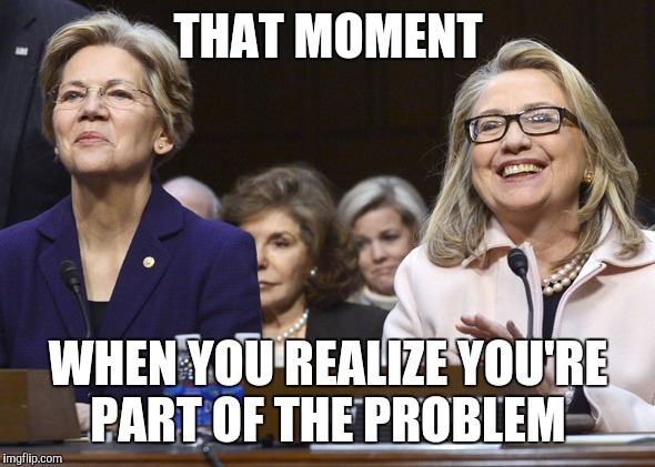 THAT MOMENT; WHEN YOU REALIZE YOU'RE PART OF THE PROBLEM | image tagged in warrenclinton | made w/ Imgflip meme maker