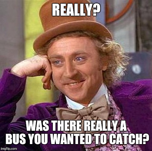 Creepy Condescending Wonka Meme | REALLY? WAS THERE REALLY A BUS YOU WANTED TO CATCH? | image tagged in memes,creepy condescending wonka | made w/ Imgflip meme maker