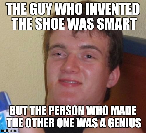 10 Guy Meme | THE GUY WHO INVENTED THE SHOE WAS SMART; BUT THE PERSON WHO MADE THE OTHER ONE WAS A GENIUS | image tagged in memes,10 guy | made w/ Imgflip meme maker