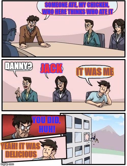 Boardroom Meeting Suggestion Meme | SOMEONE ATE, MY CHICKEN, WHO HERE THINKS WHO ATE IT; DANNY? JACK; IT WAS ME; YOU DID, HUH! YEAH! IT WAS DELICIOUS | image tagged in memes,boardroom meeting suggestion | made w/ Imgflip meme maker