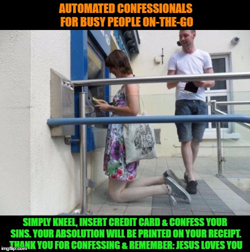 ACM: Automated Confessional Machine | AUTOMATED CONFESSIONALS FOR BUSY PEOPLE ON-THE-GO; SIMPLY KNEEL, INSERT CREDIT CARD & CONFESS YOUR SINS. YOUR ABSOLUTION WILL BE PRINTED ON YOUR RECEIPT. THANK YOU FOR CONFESSING & REMEMBER: JESUS LOVES YOU | image tagged in funny memes,confessional,automation,wmp | made w/ Imgflip meme maker