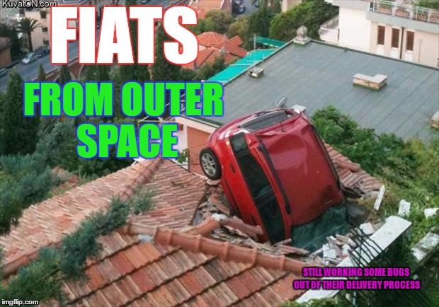 Fiats from Outer Space | FIATS; FROM OUTER SPACE; STILL WORKING SOME BUGS OUT OF THEIR DELIVERY PROCESS | image tagged in funny memes,fiat,outer space,bugs,wmp | made w/ Imgflip meme maker