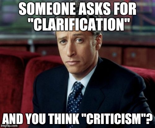 interpreting clarification requests | SOMEONE ASKS FOR "CLARIFICATION"; AND YOU THINK "CRITICISM"? | image tagged in memes,jon stewart skeptical | made w/ Imgflip meme maker
