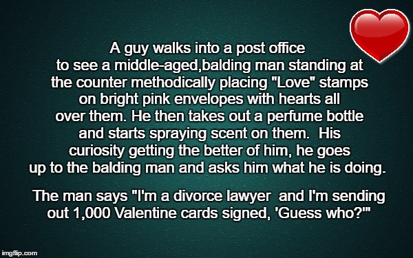 SNEAKY LAWYER | A guy walks into a post office to see a middle-aged,balding man standing at the counter methodically placing "Love" stamps on bright pink envelopes with hearts all over them. He then takes out a perfume bottle and starts spraying scent on them. 
His curiosity getting the better of him, he goes up to the balding man and asks him what he is doing. The man says "I'm a divorce lawyer  and I'm sending out 1,000 Valentine cards signed, 'Guess who?'" | image tagged in lawyers,divorce bait,valentine's day,post office,sneaky | made w/ Imgflip meme maker