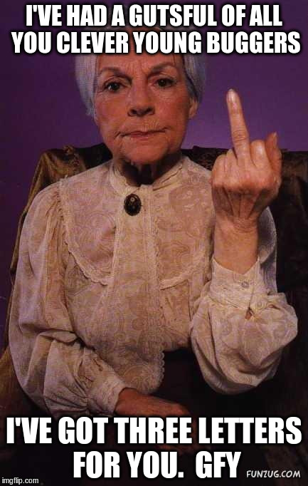 middle finger grandma | I'VE HAD A GUTSFUL OF ALL YOU CLEVER YOUNG BUGGERS; I'VE GOT THREE LETTERS FOR YOU. 
GFY | image tagged in middle finger grandma | made w/ Imgflip meme maker