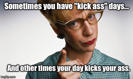 Mama Said There'd Be Days Like This: | Sometimes you have "kick ass" days... And other times your day kicks your ass. | image tagged in woman finger pointing,memes | made w/ Imgflip meme maker