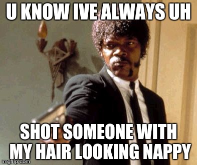 Say That Again I Dare You Meme | U KNOW IVE ALWAYS UH; SHOT SOMEONE WITH MY HAIR LOOKING NAPPY | image tagged in memes,say that again i dare you | made w/ Imgflip meme maker