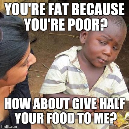 You can't afford to eat healthy? | YOU'RE FAT BECAUSE YOU'RE POOR? HOW ABOUT GIVE HALF YOUR FOOD TO ME? | image tagged in memes,third world skeptical kid | made w/ Imgflip meme maker
