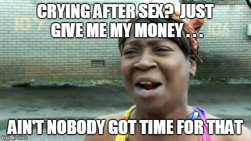 Ain't Nobody Got Time For That Meme | CRYING AFTER SEX?  JUST GIVE ME MY MONEY . . . AIN'T NOBODY GOT TIME FOR THAT | image tagged in memes,aint nobody got time for that | made w/ Imgflip meme maker